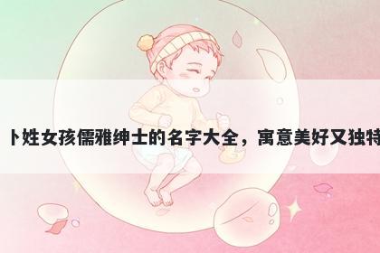 卜姓女孩儒雅绅士的名字大全，寓意美好又独特