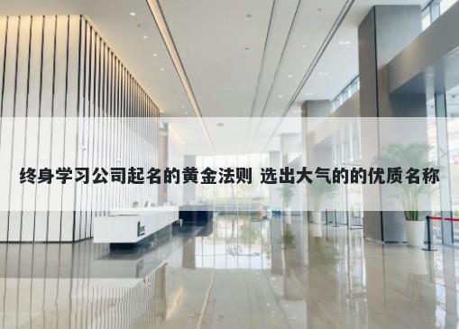 终身学习公司起名的黄金法则 选出大气的的优质名称