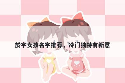 於字女孩名字推荐，冷门独特有新意