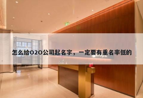 怎么给O2O公司起名字，一定要有重名率低的