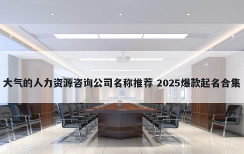 大气的人力资源咨询公司名称推荐 2025爆款起名合集