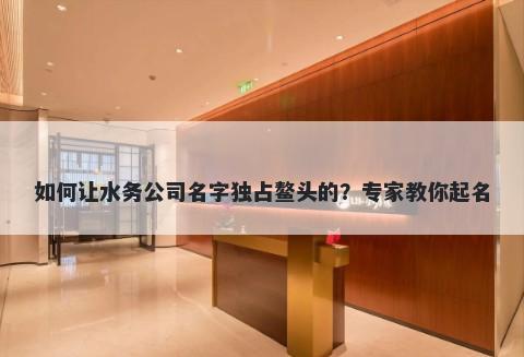 如何让水务公司名字独占鳌头的？专家教你起名