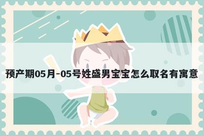 预产期05月-05号姓盛男宝宝怎么取名有寓意