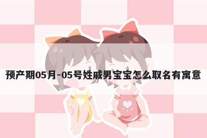 预产期05月-05号姓戚男宝宝怎么取名有寓意