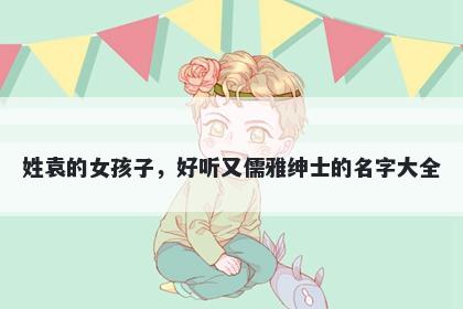 姓袁的女孩子，好听又儒雅绅士的名字大全