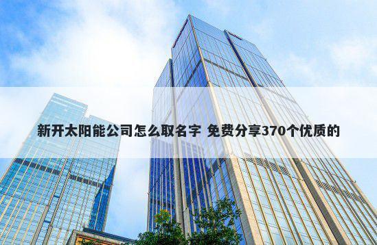 新开太阳能公司怎么取名字 免费分享370个优质的