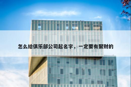 怎么给俱乐部公司起名字，一定要有聚财的