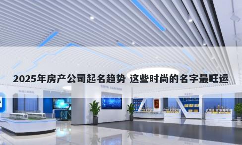 2025年房产公司起名趋势 这些时尚的名字最旺运