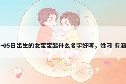 2026年-05月-05日出生的女宝宝起什么名字好听，姓刁 有涵养的名字推荐