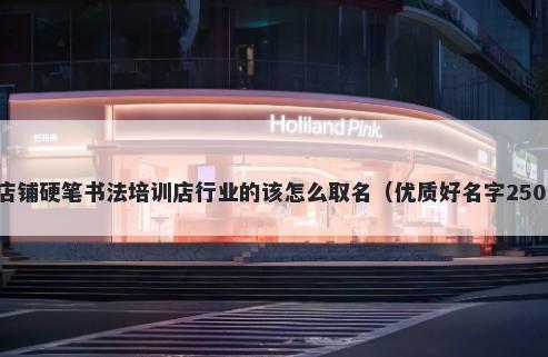 新店铺硬笔书法培训店行业的该怎么取名（优质好名字250个）