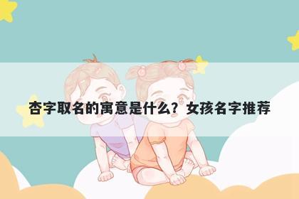 杏字取名的寓意是什么？女孩名字推荐