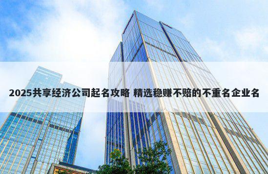 2025共享经济公司起名攻略 精选稳赚不赔的不重名企业名