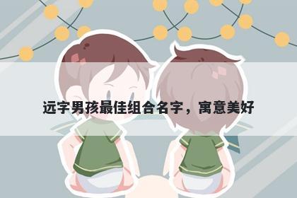 远字男孩最佳组合名字，寓意美好