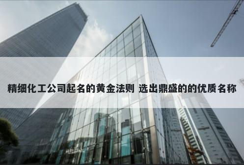 精细化工公司起名的黄金法则 选出鼎盛的的优质名称