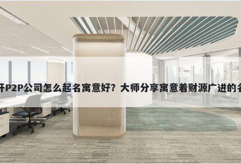 新开P2P公司怎么起名寓意好？大师分享寓意着财源广进的名字
