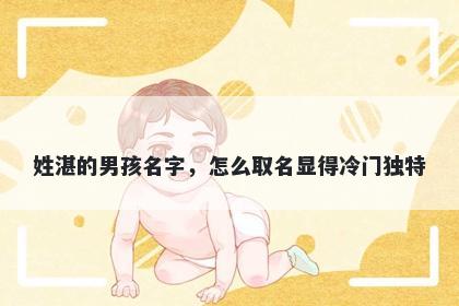 姓湛的男孩名字，怎么取名显得冷门独特