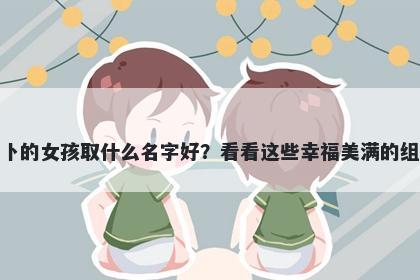 姓卜的女孩取什么名字好？看看这些幸福美满的组合
