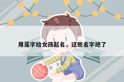 用莲字给女孩起名，这些名字绝了
