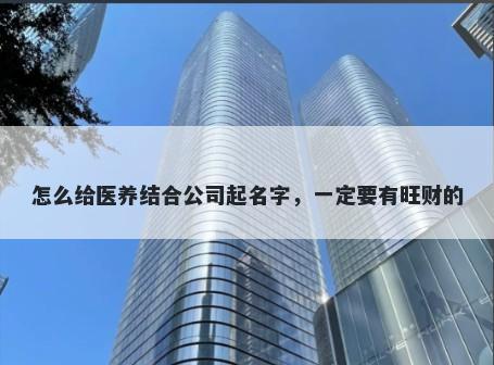 怎么给医养结合公司起名字，一定要有旺财的