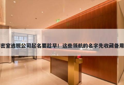 密室逃脱公司起名要趁早！这些领航的名字先收藏备用