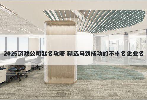 2025游戏公司起名攻略 精选马到成功的不重名企业名