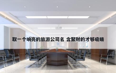 取一个响亮的旅游公司名 含聚财的才够吸睛