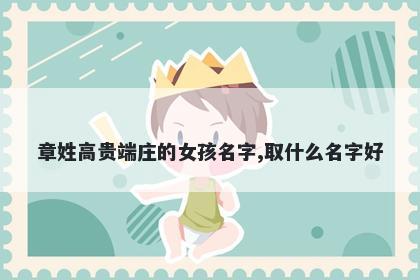 章姓高贵端庄的女孩名字,取什么名字好
