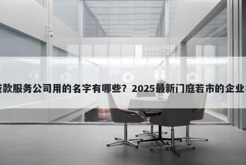 适合贷款服务公司用的名字有哪些？2025最新门庭若市的企业名解析