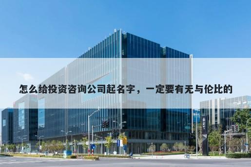 怎么给投资咨询公司起名字，一定要有无与伦比的