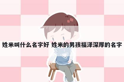 姓米叫什么名字好 姓米的男孩福泽深厚的名字