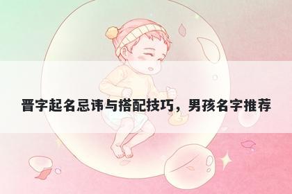 晋字起名忌讳与搭配技巧，男孩名字推荐