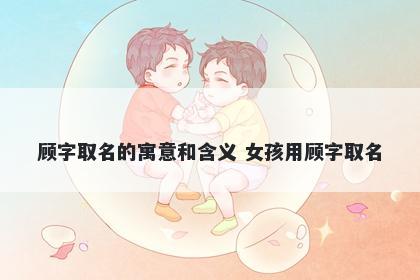 顾字取名的寓意和含义 女孩用顾字取名