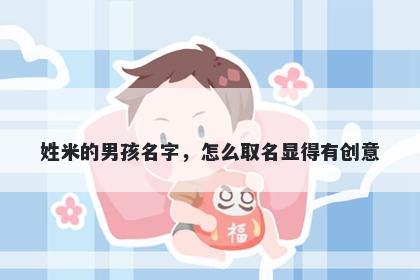 姓米的男孩名字，怎么取名显得有创意