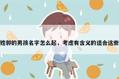 姓郭的男孩名字怎么起，考虑有含义的适合这些