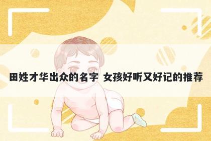 田姓才华出众的名字 女孩好听又好记的推荐