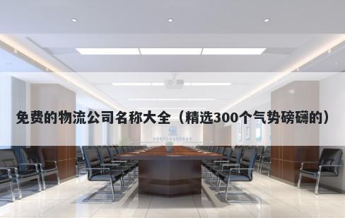 免费的物流公司名称大全（精选300个气势磅礴的）