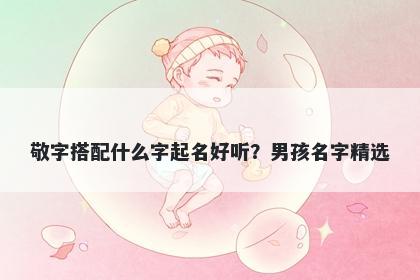 敬字搭配什么字起名好听？男孩名字精选