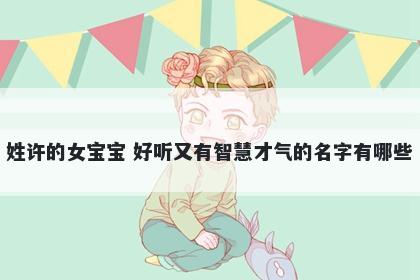 姓许的女宝宝 好听又有智慧才气的名字有哪些