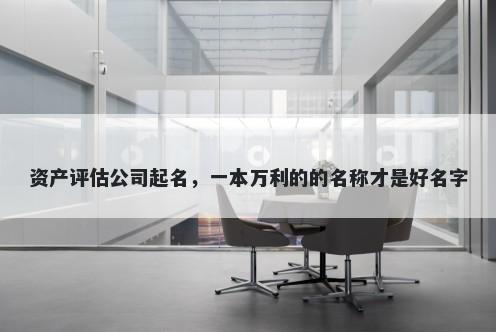 资产评估公司起名，一本万利的的名称才是好名字