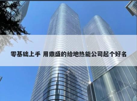 零基础上手 用鼎盛的给地热能公司起个好名