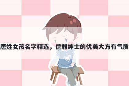 唐姓女孩名字精选，儒雅绅士的优美大方有气质