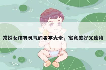 常姓女孩有灵气的名字大全，寓意美好又独特