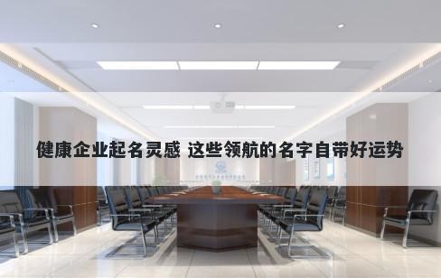 健康企业起名灵感 这些领航的名字自带好运势