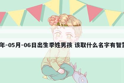 2026年-05月-06日出生季姓男孩 该取什么名字有智慧才气