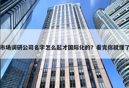 市场调研公司名字怎么起才国际化的？看完你就懂了