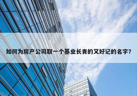 如何为房产公司取一个基业长青的又好记的名字？