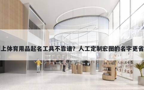 网上体育用品起名工具不靠谱？人工定制宏图的名字更省心