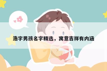 浩字男孩名字精选，寓意吉祥有内涵