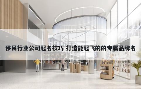 移民行业公司起名技巧 打造能起飞的的专属品牌名