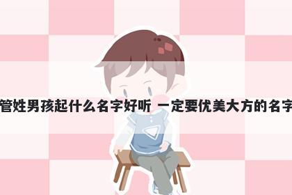 管姓男孩起什么名字好听 一定要优美大方的名字